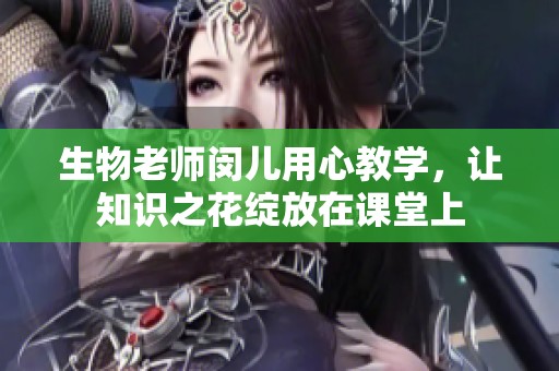 生物老师闵儿用心教学，让知识之花绽放在课堂上