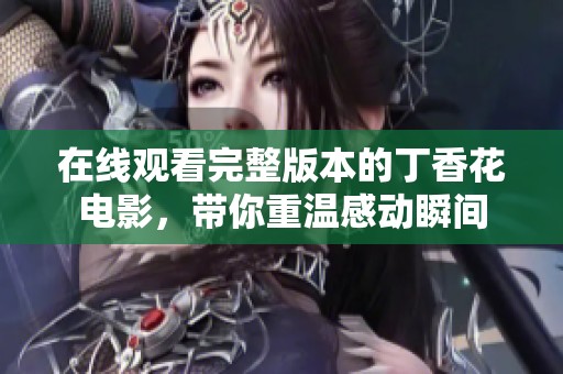 在线观看完整版本的丁香花电影，带你重温感动瞬间