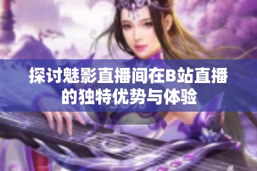 探讨魅影直播间在B站直播的独特优势与体验