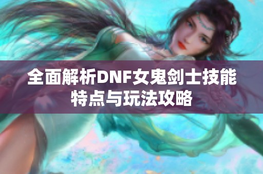全面解析DNF女鬼剑士技能特点与玩法攻略