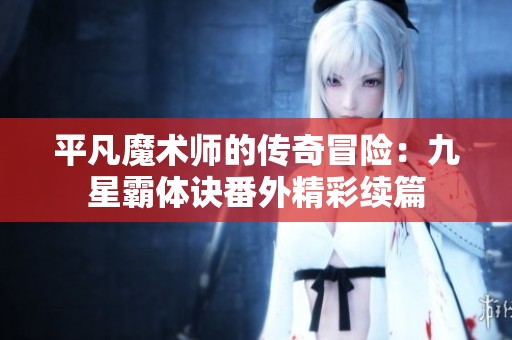 平凡魔术师的传奇冒险：九星霸体诀番外精彩续篇