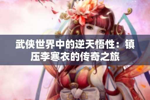 武侠世界中的逆天悟性：镇压李寒衣的传奇之旅