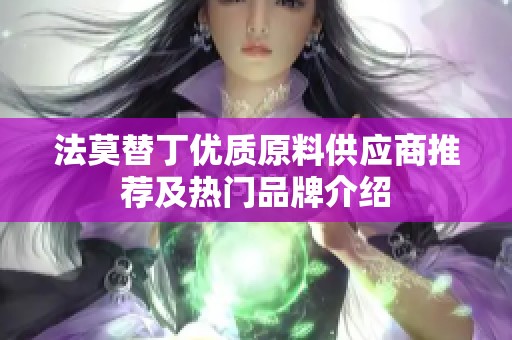 法莫替丁优质原料供应商推荐及热门品牌介绍