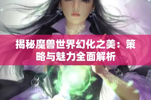 揭秘魔兽世界幻化之美：策略与魅力全面解析