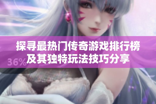 探寻最热门传奇游戏排行榜及其独特玩法技巧分享