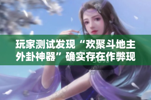 玩家测试发现“欢聚斗地主外卦神器”确实存在作弊现象
