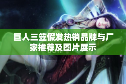 巨人三笠假发热销品牌与厂家推荐及图片展示