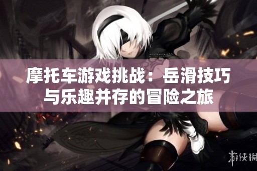 摩托车游戏挑战：岳滑技巧与乐趣并存的冒险之旅