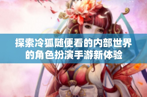探索冷狐随便看的内部世界的角色扮演手游新体验