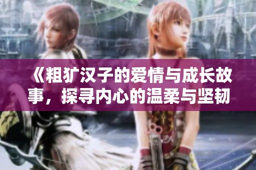 《粗犷汉子的爱情与成长故事，探寻内心的温柔与坚韧》