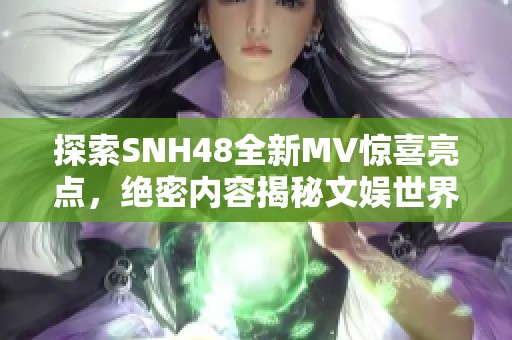 探索SNH48全新MV惊喜亮点，绝密内容揭秘文娱世界