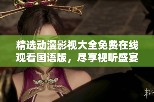 精选动漫影视大全免费在线观看国语版，尽享视听盛宴