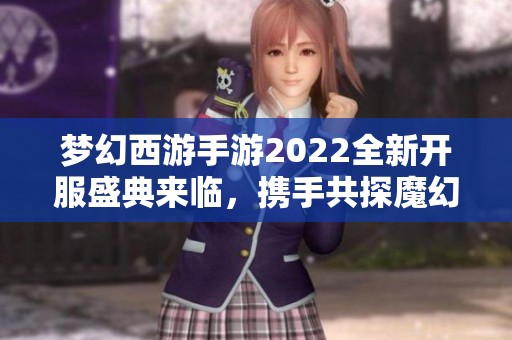 梦幻西游手游2022全新开服盛典来临，携手共探魔幻冒险世界！