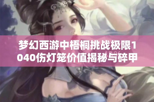 梦幻西游中梧桐挑战极限1040伤灯笼价值揭秘与碎甲扇子市场分析