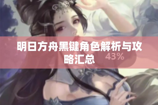 明日方舟黑键角色解析与攻略汇总