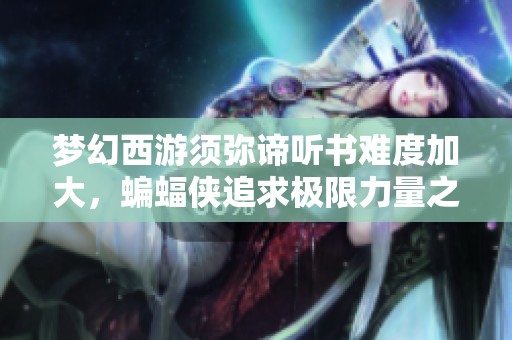 梦幻西游须弥谛听书难度加大，蝙蝠侠追求极限力量之路