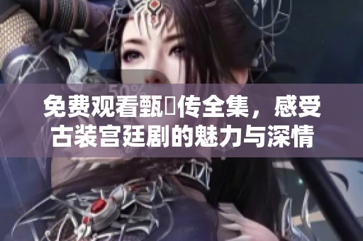 免费观看甄嬛传全集，感受古装宫廷剧的魅力与深情
