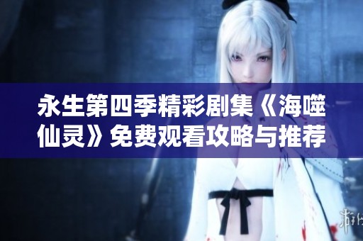 永生第四季精彩剧集《海噬仙灵》免费观看攻略与推荐