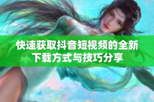 快速获取抖音短视频的全新下载方式与技巧分享