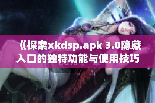 《探索xkdsp.apk 3.0隐藏入口的独特功能与使用技巧》