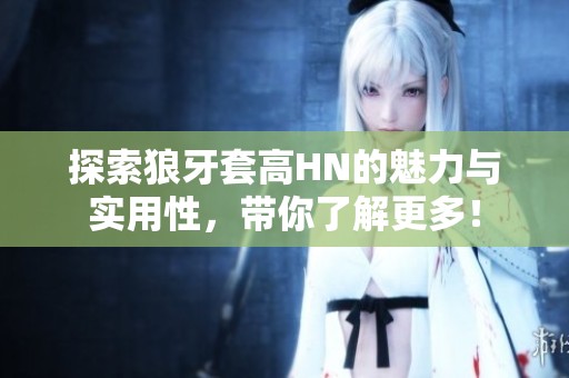 探索狼牙套高HN的魅力与实用性，带你了解更多！