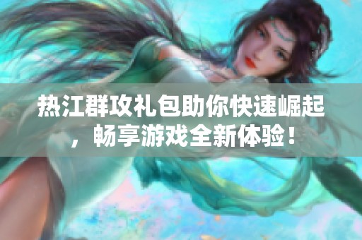 热江群攻礼包助你快速崛起，畅享游戏全新体验！