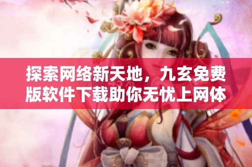 探索网络新天地，九玄免费版软件下载助你无忧上网体验