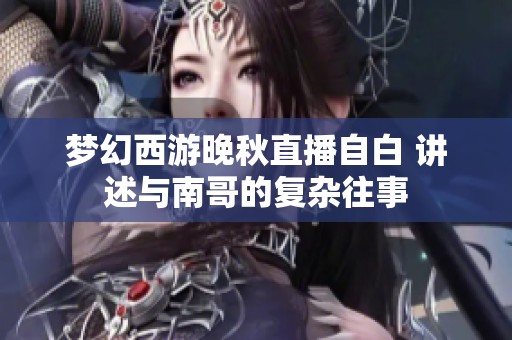 梦幻西游晚秋直播自白 讲述与南哥的复杂往事