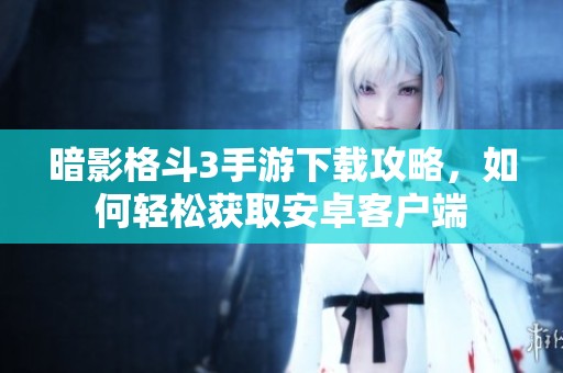 暗影格斗3手游下载攻略，如何轻松获取安卓客户端