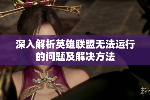 深入解析英雄联盟无法运行的问题及解决方法