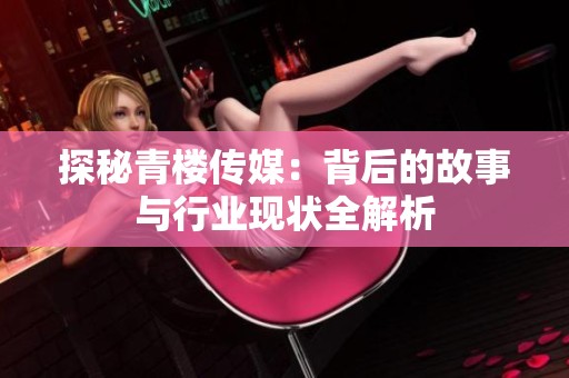 探秘青楼传媒：背后的故事与行业现状全解析