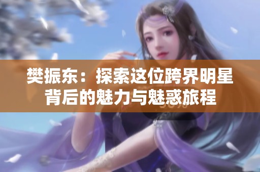 樊振东：探索这位跨界明星背后的魅力与魅惑旅程