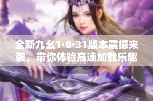 全新九幺1·0·31版本震撼来袭，带你体验高速加载乐趣！