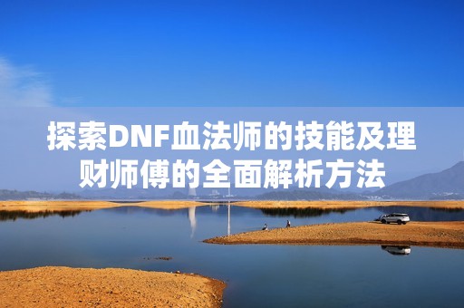 探索DNF血法师的技能及理财师傅的全面解析方法
