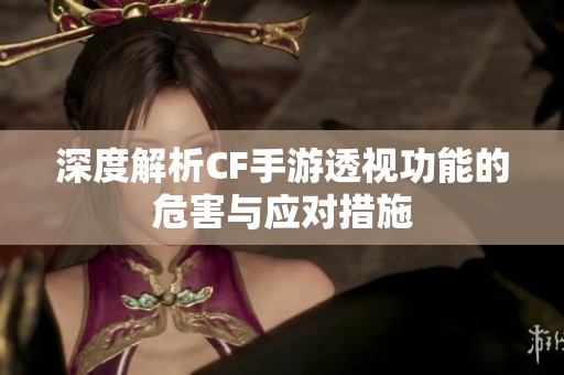 深度解析CF手游透视功能的危害与应对措施