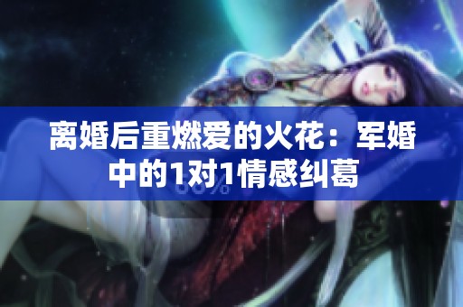 离婚后重燃爱的火花：军婚中的1对1情感纠葛