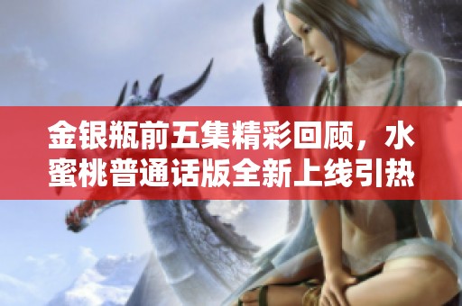 金银瓶前五集精彩回顾，水蜜桃普通话版全新上线引热议