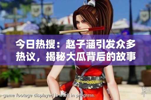 今日热搜：赵子涵引发众多热议，揭秘大瓜背后的故事