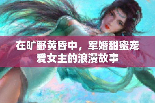 在旷野黄昏中，军婚甜蜜宠爱女主的浪漫故事