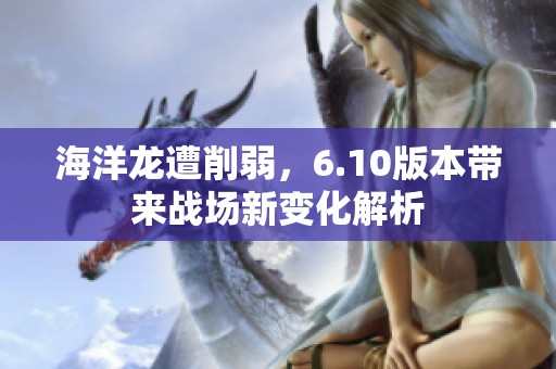 海洋龙遭削弱，6.10版本带来战场新变化解析