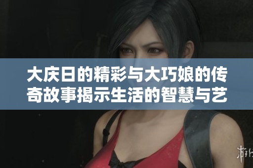 大庆日的精彩与大巧娘的传奇故事揭示生活的智慧与艺术