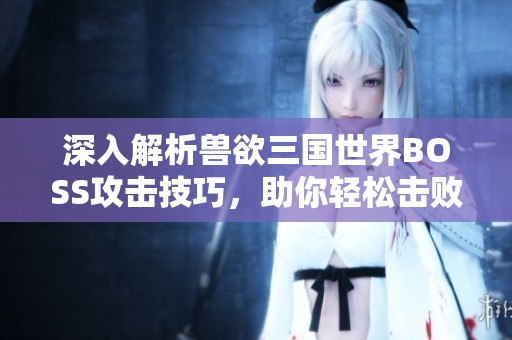 深入解析兽欲三国世界BOSS攻击技巧，助你轻松击败强敌