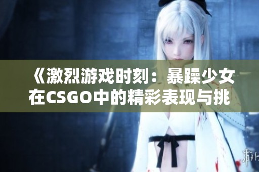 《激烈游戏时刻：暴躁少女在CSGO中的精彩表现与挑战》