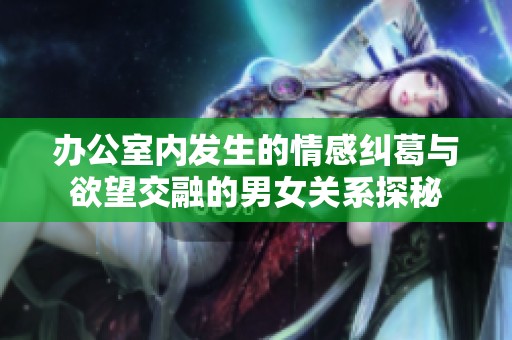 办公室内发生的情感纠葛与欲望交融的男女关系探秘