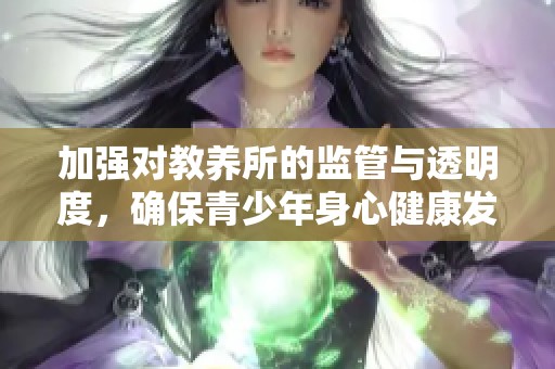 加强对教养所的监管与透明度，确保青少年身心健康发展