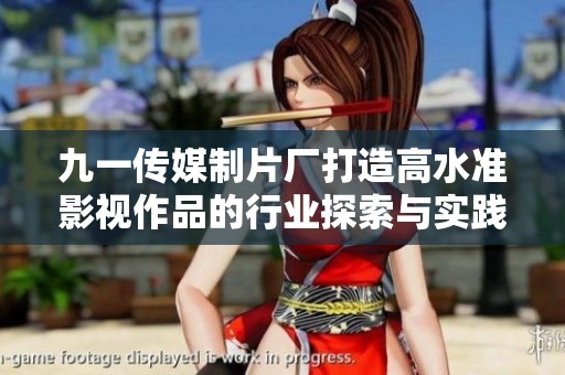 九一传媒制片厂打造高水准影视作品的行业探索与实践