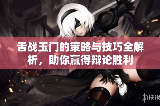 舌战玉门的策略与技巧全解析，助你赢得辩论胜利