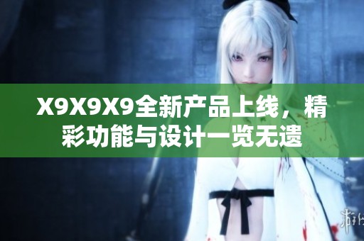 X9X9X9全新产品上线，精彩功能与设计一览无遗