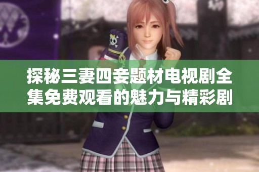 探秘三妻四妾题材电视剧全集免费观看的魅力与精彩剧情