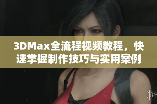 3DMax全流程视频教程，快速掌握制作技巧与实用案例
